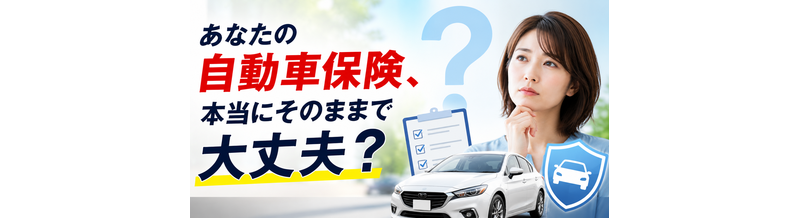 あなたの自動車保険、本当にそのままで大丈夫？